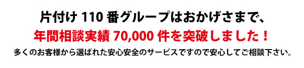 “三重片付け110番は、グループトータル年間相談実績70000件を突破しました!多くのお客様から選ばれた安心安全のサービスですので安心してご相談下さい。"